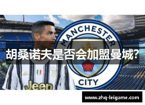 胡桑诺夫是否会加盟曼城? 胡桑诺夫是否会加盟曼城?