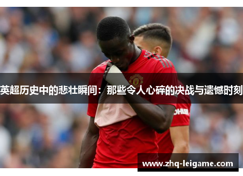 英超历史中的悲壮瞬间:那些令人心碎的决战与遗憾时刻 英超历史中的悲壮瞬间:那些令人心碎的决战与遗憾时刻