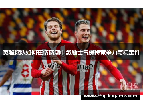 英超球队如何在伤病潮中激励士气保持竞争力与稳定性 英超球队如何在伤病潮中激励士气保持竞争力与稳定性