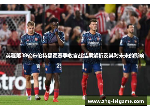 英超第38轮布伦特福德赛季收官战结果解析及其对未来的影响 英超第38轮布伦特福德赛季收官战结果解析及其对未来的影响