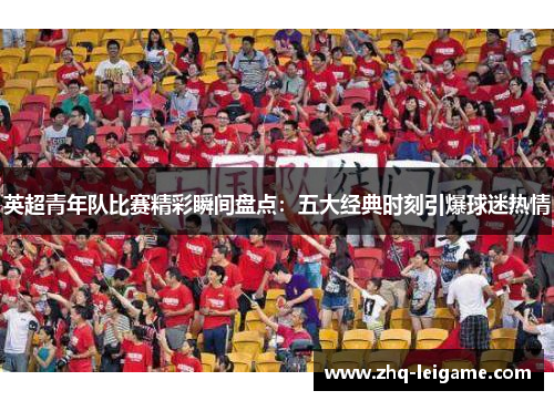 英超青年队比赛精彩瞬间盘点:五大经典时刻引爆球迷热情 英超青年队比赛精彩瞬间盘点:五大经典时刻引爆球迷热情
