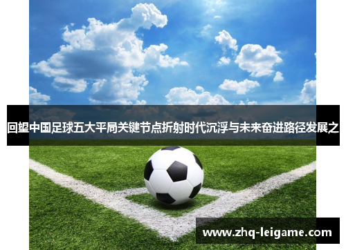 回望中国足球五大平局关键节点折射时代沉浮与未来奋进路径发展之 回望中国足球五大平局关键节点折射时代沉浮与未来奋进路径发展之