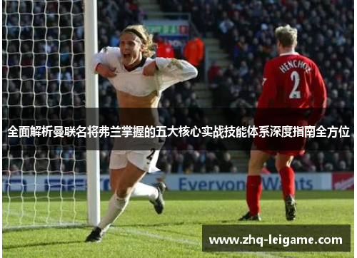 全面解析曼联名将弗兰掌握的五大核心实战技能体系深度指南全方位