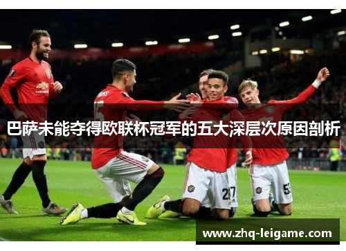 巴萨未能夺得欧联杯冠军的五大深层次原因剖析 巴萨未能夺得欧联杯冠军的五大深层次原因剖析