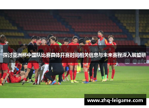 探讨亚洲杯中国队比赛具体开赛时间相关信息与未来赛程深入展望研 探讨亚洲杯中国队比赛具体开赛时间相关信息与未来赛程深入展望研