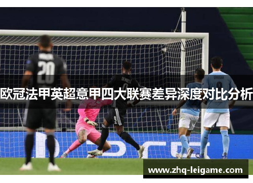 欧冠法甲英超意甲四大联赛差异深度对比分析 欧冠法甲英超意甲四大联赛差异深度对比分析