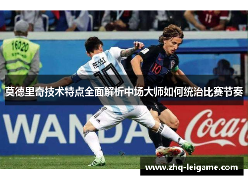 莫德里奇技术特点全面解析中场大师如何统治比赛节奏 莫德里奇技术特点全面解析中场大师如何统治比赛节奏