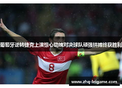 葡萄牙逆转捷克上演惊心动魄对决球队顽强拼搏终获胜利 葡萄牙逆转捷克上演惊心动魄对决球队顽强拼搏终获胜利