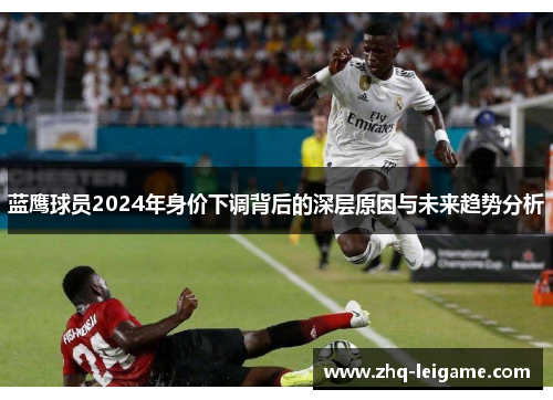 蓝鹰球员2024年身价下调背后的深层原因与未来趋势分析 蓝鹰球员2024年身价下调背后的深层原因与未来趋势分析