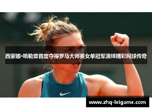西蒙娜·哈勒普首度夺得罗马大师赛女单冠军演绎精彩网球传奇 西蒙娜·哈勒普首度夺得罗马大师赛女单冠军演绎精彩网球传奇