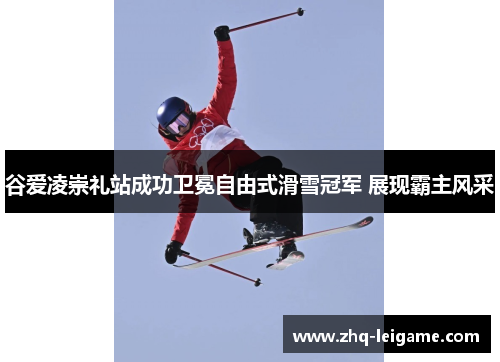 谷爱凌崇礼站成功卫冕自由式滑雪冠军 展现霸主风采