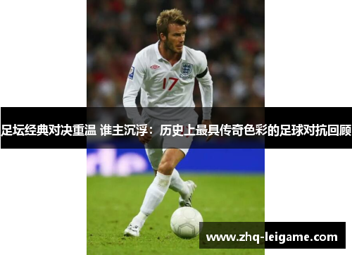 足坛经典对决重温 谁主沉浮：历史上最具传奇色彩的足球对抗回顾