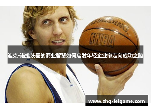 迪克·诺维茨基的商业智慧如何启发年轻企业家走向成功之路 迪克·诺维茨基的商业智慧如何启发年轻企业家走向成功之路