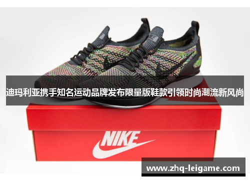 迪玛利亚携手知名运动品牌发布限量版鞋款引领时尚潮流新风尚 迪玛利亚携手知名运动品牌发布限量版鞋款引领时尚潮流新风尚
