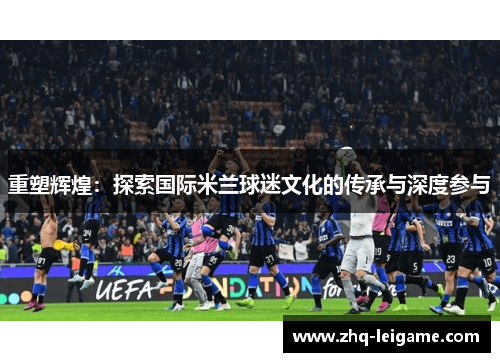 重塑辉煌：探索国际米兰球迷文化的传承与深度参与