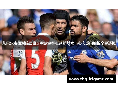 从巴尔韦德对阵西班牙看欧联杯低迷的战术与心态成因解析全景透视