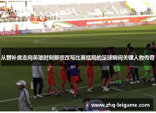 从替补席走向英雄时刻那些改写比赛结局的足球瞬间关键人物传奇