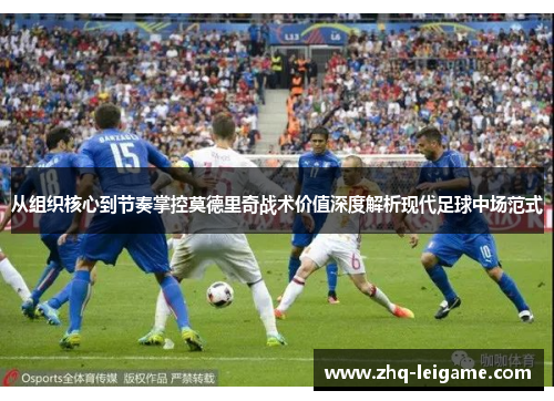 从组织核心到节奏掌控莫德里奇战术价值深度解析现代足球中场范式 从组织核心到节奏掌控莫德里奇战术价值深度解析现代足球中场范式