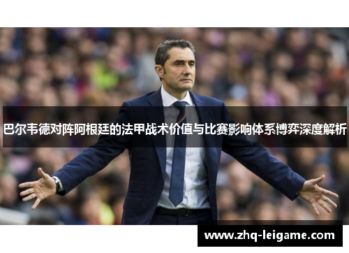 巴尔韦德对阵阿根廷的法甲战术价值与比赛影响体系博弈深度解析 巴尔韦德对阵阿根廷的法甲战术价值与比赛影响体系博弈深度解析