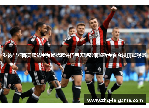 罗德里对阵曼联法甲赛场状态评估与关键影响解析全面深度前瞻观察 罗德里对阵曼联法甲赛场状态评估与关键影响解析全面深度前瞻观察