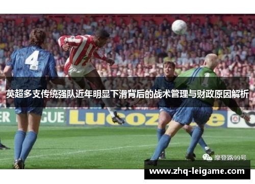 英超多支传统强队近年明显下滑背后的战术管理与财政原因解析 英超多支传统强队近年明显下滑背后的战术管理与财政原因解析