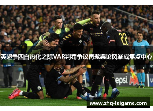 英超争四白热化之际VAR判罚争议再掀舆论风暴成焦点中心