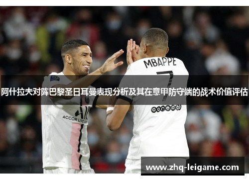 阿什拉夫对阵巴黎圣日耳曼表现分析及其在意甲防守端的战术价值评估