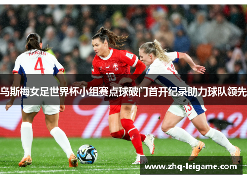 乌斯梅女足世界杯小组赛点球破门首开纪录助力球队领先
