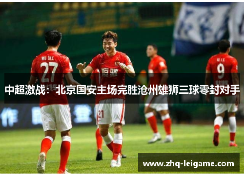 中超激战：北京国安主场完胜沧州雄狮三球零封对手