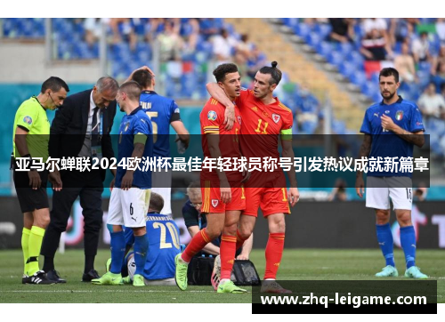 亚马尔蝉联2024欧洲杯最佳年轻球员称号引发热议成就新篇章