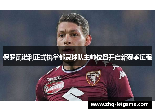 保罗瓦诺利正式执掌都灵球队主帅位置开启新赛季征程