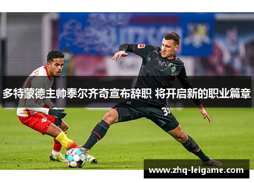 多特蒙德主帅泰尔齐奇宣布辞职 将开启新的职业篇章 多特蒙德主帅泰尔齐奇宣布辞职 将开启新的职业篇章