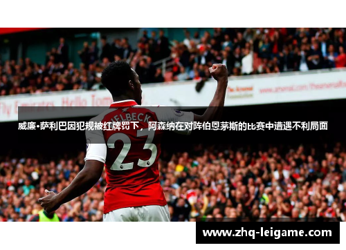 威廉·萨利巴因犯规被红牌罚下,阿森纳在对阵伯恩茅斯的比赛中遭遇不利局面 威廉·萨利巴因犯规被红牌罚下,阿森纳在对阵伯恩茅斯的比赛中遭遇不利局面