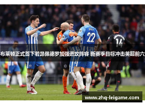 布莱顿正式签下若昂佩德罗加强进攻阵容 新赛季目标冲击英超前六 布莱顿正式签下若昂佩德罗加强进攻阵容 新赛季目标冲击英超前六