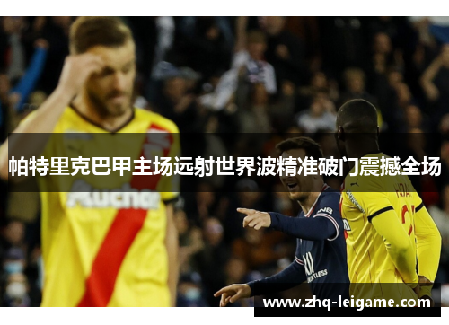 帕特里克巴甲主场远射世界波精准破门震撼全场 帕特里克巴甲主场远射世界波精准破门震撼全场