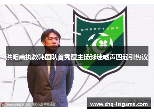 洪明甫执教韩国队首秀遭主场球迷嘘声四起引热议 洪明甫执教韩国队首秀遭主场球迷嘘声四起引热议