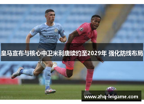 皇马宣布与核心中卫米利唐续约至2029年 强化防线布局 皇马宣布与核心中卫米利唐续约至2029年 强化防线布局