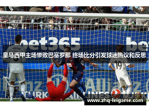 皇马西甲主场惨败巴塞罗那 终场比分引发球迷热议和反思 皇马西甲主场惨败巴塞罗那 终场比分引发球迷热议和反思