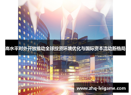 高水平对外开放推动全球投资环境优化与国际资本流动新格局