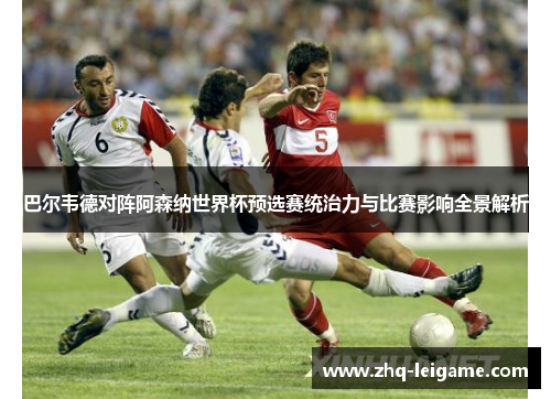 巴尔韦德对阵阿森纳世界杯预选赛统治力与比赛影响全景解析