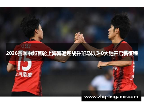 2026赛季中超首轮上海海港迎战升班马以3-0大胜开启新征程 2026赛季中超首轮上海海港迎战升班马以3-0大胜开启新征程